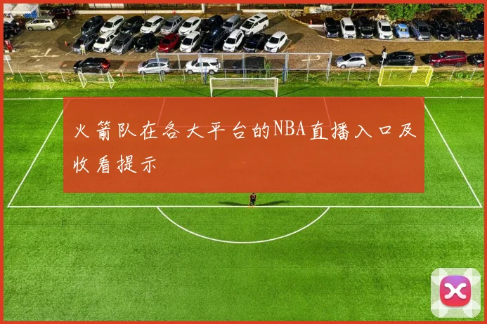 火箭队在各大平台的NBA直播入口及收看提示