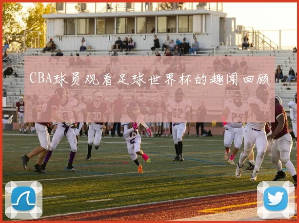 CBA球员观看足球世界杯的趣闻回顾