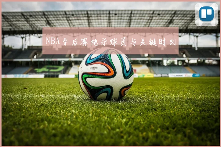 NBA季后赛绝杀球员与关键时刻