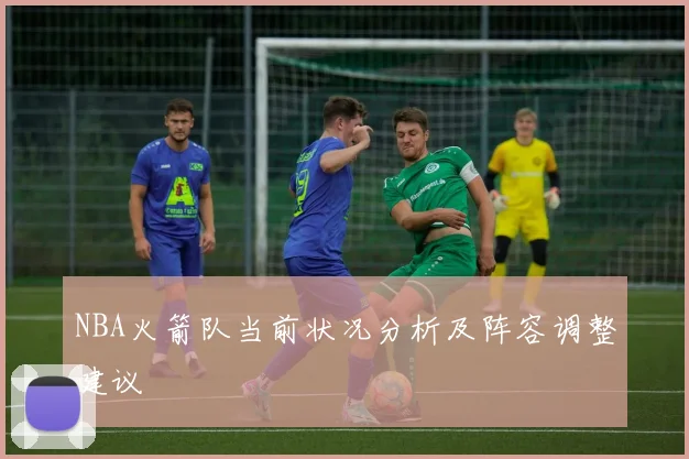 NBA火箭队当前状况分析及阵容调整建议