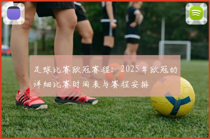 足球比赛欧冠赛程：2025年欧冠的详细比赛时间表与赛程安排