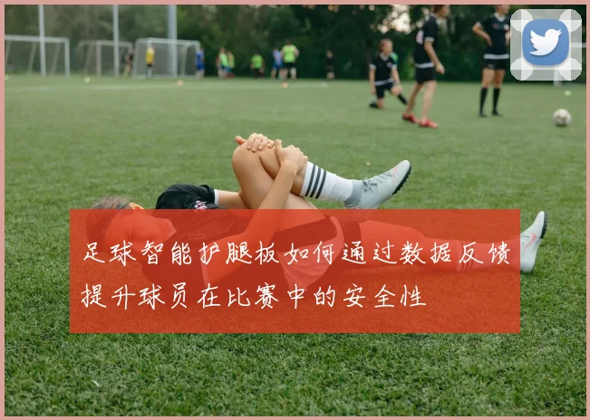 足球智能护腿板如何通过数据反馈提升球员在比赛中的安全性