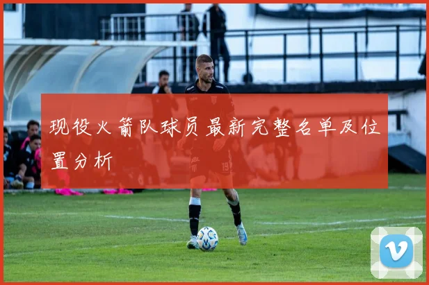现役火箭队球员最新完整名单及位置分析
