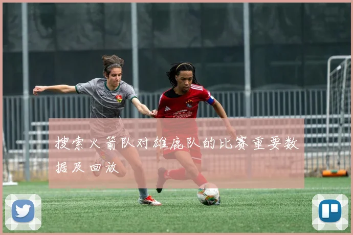 搜索火箭队对雄鹿队的比赛重要数据及回放