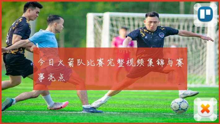 今日火箭队比赛完整视频集锦与赛事亮点
