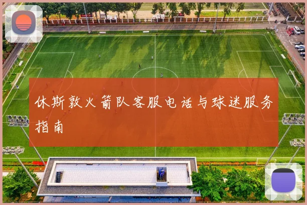 休斯敦火箭队客服电话与球迷服务指南