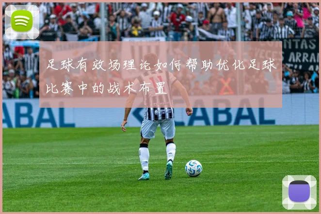 足球有效场理论如何帮助优化足球比赛中的战术布置