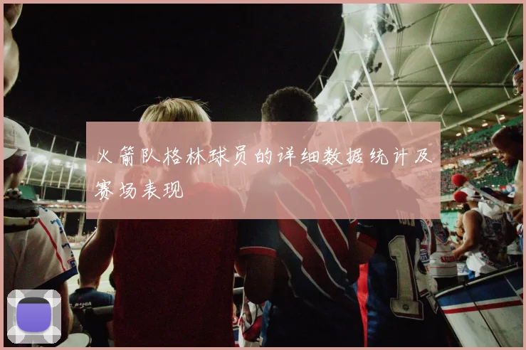 火箭队格林球员的详细数据统计及赛场表现