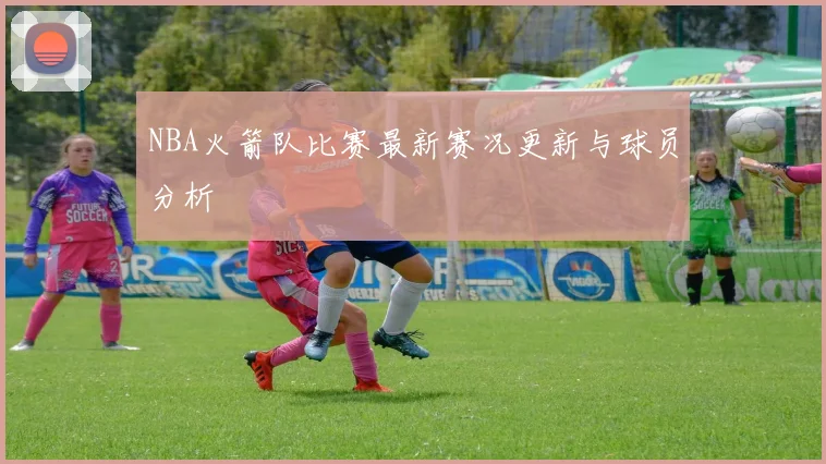 NBA火箭队比赛最新赛况更新与球员分析