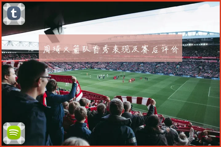 周琦火箭队首秀表现及赛后评价