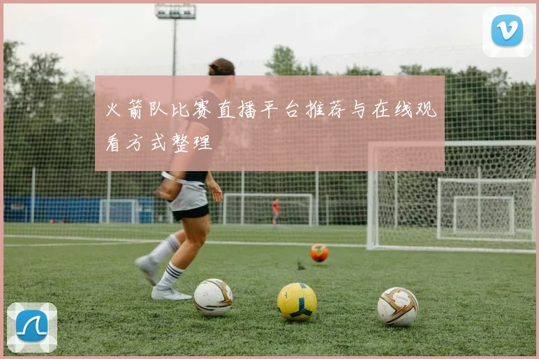 火箭队比赛直播平台推荐与在线观看方式整理