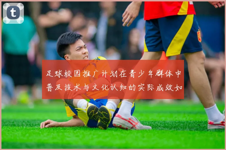 足球校园推广计划在青少年群体中普及技术与文化认知的实际成效如何