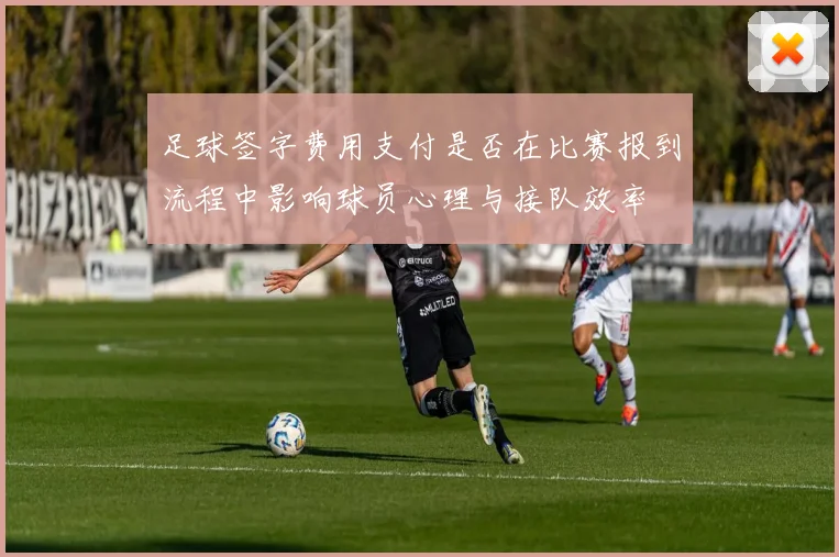 足球签字费用支付是否在比赛报到流程中影响球员心理与接队效率